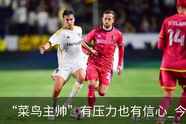 “菜鸟主帅”有压力也有信心 今晚要给拉塞尔上对抗