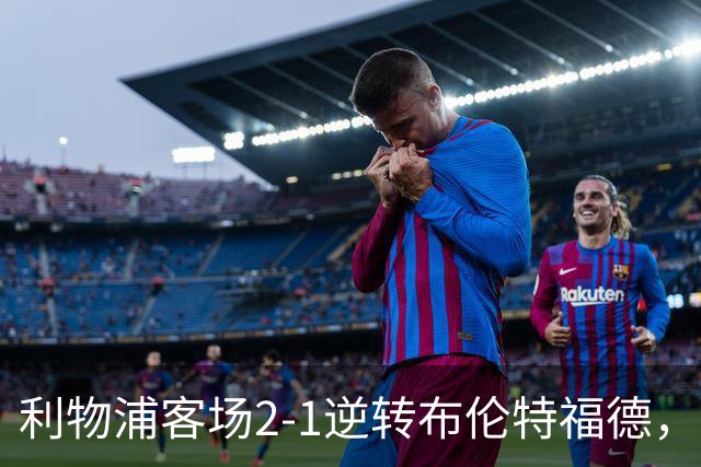利物浦客场2-1逆转布伦特福德，维尔茨直塞伊萨克建功