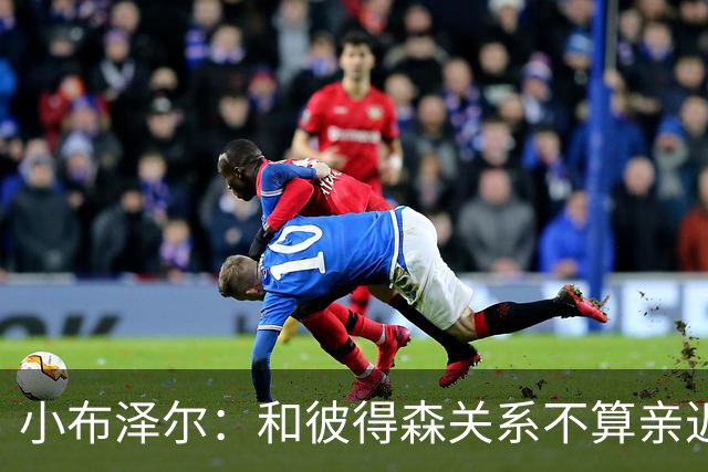 小布泽尔：和彼得森关系不算亲近，对阵爵士会全力争胜