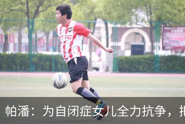 帕潘：为自闭症女儿全力抗争，把她拉回我们的世界是最伟大的胜利