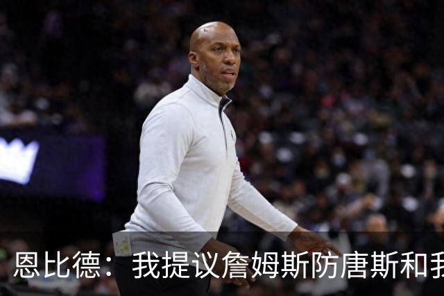 恩比德：我提议詹姆斯防唐斯&我负责扫荡 老詹像塔克能顶防中锋