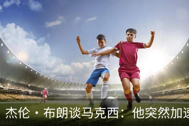 杰伦·布朗谈马克西：他突然加速创造机会的能力让我印象深刻