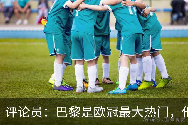 评论员：巴黎是欧冠最大热门，他们并未踢出惊艳表现就进巴萨4球